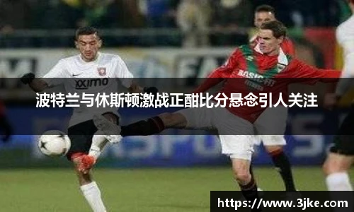 波特兰与休斯顿激战正酣比分悬念引人关注