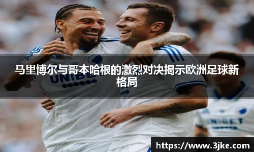 马里博尔与哥本哈根的激烈对决揭示欧洲足球新格局